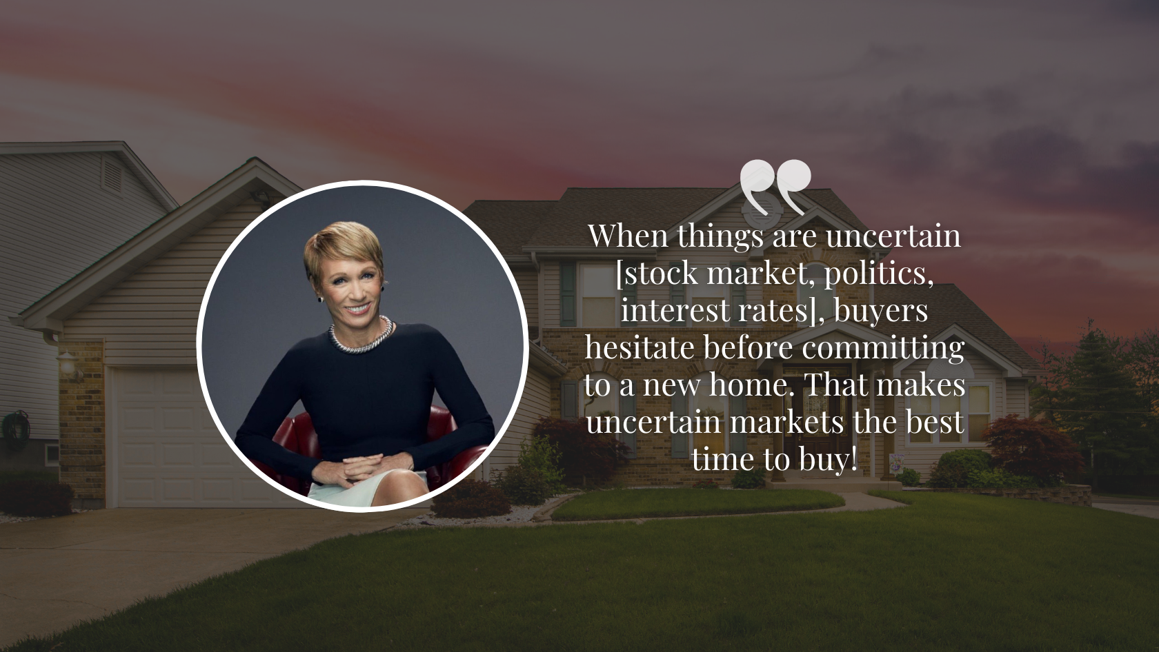 Barbara Corcoran smiling in a circular frame overlayed on a suburban home background at sunset, with her quote: "When things are uncertain... that makes uncertain markets the best time to buy!" displayed beside her.